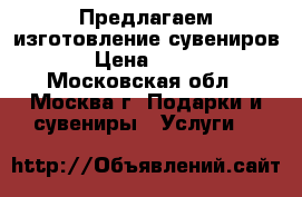 Предлагаем изготовление сувениров › Цена ­ 500 - Московская обл., Москва г. Подарки и сувениры » Услуги   